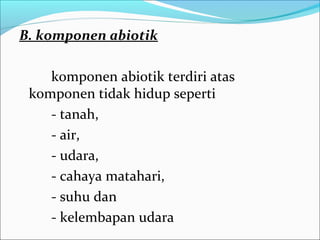 B. komponen abiotik
komponen abiotik terdiri atas
komponen tidak hidup seperti
- tanah,
- air,
- udara,
- cahaya matahari,
- suhu dan
- kelembapan udara
 