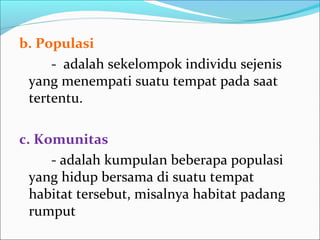 b.Populasi
- adalah sekelompok individu sejenis
yang menempati suatu tempat pada saat
tertentu.
c.Komunitas
- adalah kumpulan beberapa populasi
yang hidup bersama di suatu tempat
habitat tersebut, misalnya habitat padang
rumput
 