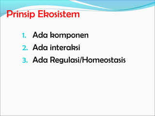 Prinsip Ekosistem
1. Ada komponen
2. Ada interaksi
3. Ada Regulasi/Homeostasis
 