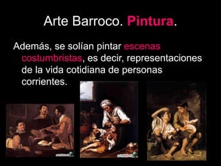 Arte Barroco. Pintura.
Además, se solían pintar escenas
costumbristas, es decir, representaciones
de la vida cotidiana de personas
corrientes.
 