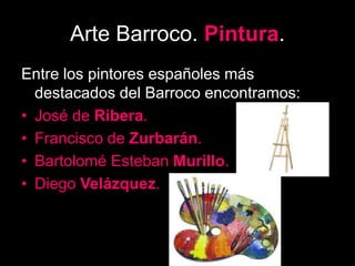 Arte Barroco. Pintura.
Entre los pintores españoles más
destacados del Barroco encontramos:
• José de Ribera.
• Francisco de Zurbarán.
• Bartolomé Esteban Murillo.
• Diego Velázquez.
 