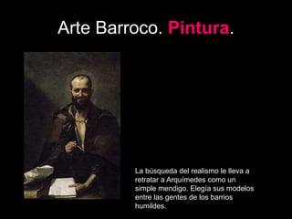 Arte Barroco. Pintura.
La búsqueda del realismo le lleva a
retratar a Arquímedes como un
simple mendigo. Elegía sus modelos
entre las gentes de los barrios
humildes.
 