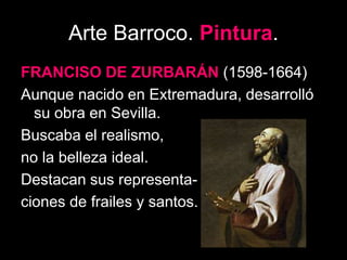 Arte Barroco. Pintura.
FRANCISO DE ZURBARÁN (1598-1664)
Aunque nacido en Extremadura, desarrolló
su obra en Sevilla.
Buscaba el realismo,
no la belleza ideal.
Destacan sus representa-
ciones de frailes y santos.
 