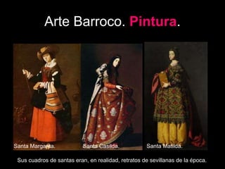 Arte Barroco. Pintura.
Santa Margarita. Santa Casilda. Santa Matilda.
Sus cuadros de santas eran, en realidad, retratos de sevillanas de la época.
 