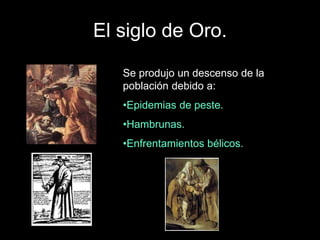 El siglo de Oro.
Se produjo un descenso de la
población debido a:
•Epidemias de peste.
•Hambrunas.
•Enfrentamientos bélicos.
 