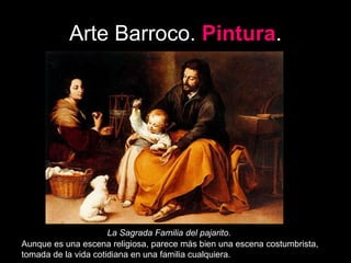 Arte Barroco. Pintura.
La Sagrada Familia del pajarito.
Aunque es una escena religiosa, parece más bien una escena costumbrista,
tomada de la vida cotidiana en una familia cualquiera.
 