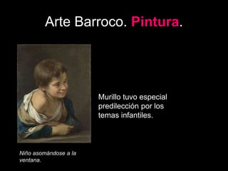 Arte Barroco. Pintura.
Niño asomándose a la
ventana.
Murillo tuvo especial
predilección por los
temas infantiles.
 