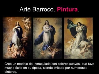 Arte Barroco. Pintura.
Creó un modelo de Inmaculada con colores suaves, que tuvo
mucho éxito en su época, siendo imitado por numerosos
pintores.
 