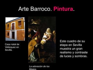 Arte Barroco. Pintura.
Casa natal de
Velázquez en
Sevilla.
La adoración de los
Magos.
Este cuadro de su
etapa en Sevilla
muestra un gran
realismo y contraste
de luces y sombras.
 