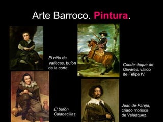 Arte Barroco. Pintura.
El niño de
Vallecas, bufón
de la corte.
Conde-duque de
Olivares, valido
de Felipe IV.
El bufón
Calabacillas.
Juan de Pareja,
criado morisco
de Velázquez.
 