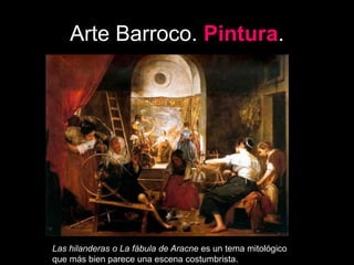 Arte Barroco. Pintura.
Las hilanderas o La fábula de Aracne es un tema mitológico
que más bien parece una escena costumbrista.
 