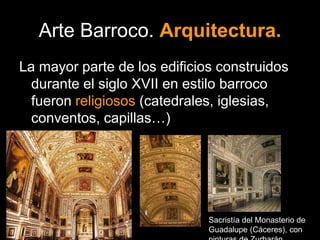 Arte Barroco. Arquitectura.
La mayor parte de los edificios construidos
durante el siglo XVII en estilo barroco
fueron religiosos (catedrales, iglesias,
conventos, capillas…)
Sacristía del Monasterio de
Guadalupe (Cáceres), con
 