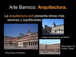 Arte Barroco. Arquitectura.
La arquitectura civil presenta obras más
serenas y equilibradas.
Plaza Mayor de Madrid.
Antiguo Ayuntamiento de Madrid
Plaza Mayor de
Ocaña, Toledo.
 