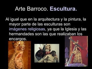 Arte Barroco. Escultura.
Al igual que en la arquitectura y la pintura, la
mayor parte de las esculturas son
imágenes religiosas, ya que la Iglesia y las
hermandades son las que realizaban los
encargos.
 