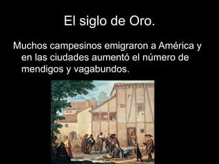 El siglo de Oro.
Muchos campesinos emigraron a América y
en las ciudades aumentó el número de
mendigos y vagabundos.
 