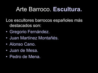 Arte Barroco. Escultura.
Los escultores barrocos españoles más
destacados son:
• Gregorio Fernández.
• Juan Martínez Montañés.
• Alonso Cano.
• Juan de Mesa.
• Pedro de Mena.
 