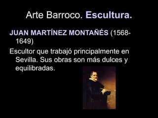 Arte Barroco. Escultura.
JUAN MARTÍNEZ MONTAÑÉS (1568-
1649)
Escultor que trabajó principalmente en
Sevilla. Sus obras son más dulces y
equilibradas.
 