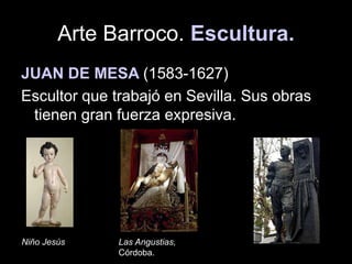 Arte Barroco. Escultura.
JUAN DE MESA (1583-1627)
Escultor que trabajó en Sevilla. Sus obras
tienen gran fuerza expresiva.
Niño Jesús Las Angustias,
Córdoba.
 