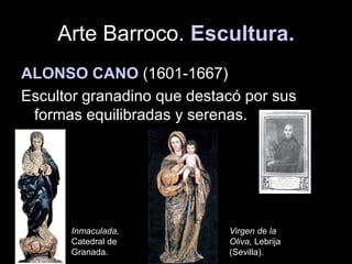 Arte Barroco. Escultura.
ALONSO CANO (1601-1667)
Escultor granadino que destacó por sus
formas equilibradas y serenas.
Inmaculada,
Catedral de
Granada.
Virgen de la
Oliva, Lebrija
(Sevilla).
 
