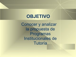 OBJETIVO Conocer y analizar la propuesta de Programas Institucionales de Tutoría 