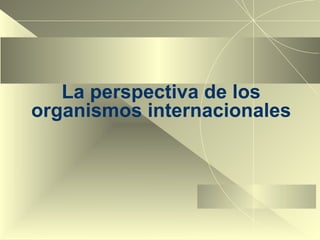 La perspectiva de los organismos internacionales 