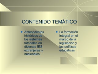 CONTENIDO TEMÁTICO Antecedentes históricos de los sistemas tutoriales en diversas IES extranjeras y nacionales La formación integral en el marco de la legislación y las políticas educativas 
