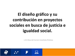 El diseño gráfico y su
contribución en proyectos
sociales en busca de justicia e
igualdad social.
L.D.G Rosa del Carmen Castañeda Peñaloza
 