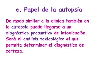 e. Papel de la autopsia De modo similar a la clínica también en la  autopsia  puede llegarse a un  diagnóstico presuntivo  de intoxicación. Será el  análisis toxicológico  el que permita determinar el diagnóstico de certeza.  