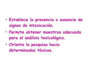 Establece la presencia o ausencia de signos de intoxicación.  Permite obtener muestras adecuada para el análisis toxicológico.  Orienta la pesquisa hacia determinados tóxicos. 