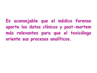 Es aconsejable que el médico forense aporte los datos clínicos y post-mortem más relevantes para que el toxicólogo oriente sus procesos analíticos. 