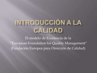 Introducción a la Calidad El modelo de Excelencia de la  “European Foundation for Quality Management” (Fundación Europea para Dirección de Calidad) 