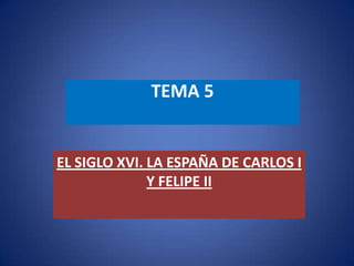 TEMA 5
EL SIGLO XVI. LA ESPAÑA DE CARLOS I
Y FELIPE II
 