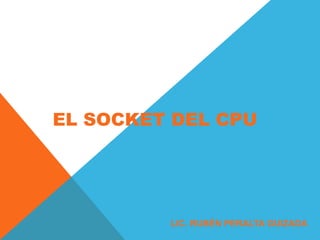 EL SOCKET DEL CPU




         LIC. RUBÉN PERALTA GUIZADA
 