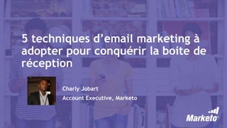 5 techniques d’email marketing à
adopter pour conquérir la boite de
réception
Charly Jobart
Account Executive, Marketo
 