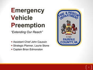 Emergency
Vehicle
Preemption
+ Assistant Chief John Caussin
+ Strategic Planner, Laurie Stone
+ Captain Brian Edmonston
1
“Extending Our Reach”
 