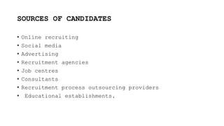 SOURCES OF CANDIDATES
• Online recruiting
• Social media
• Advertising
• Recruitment agencies
• Job centres
• Consultants
• Recruitment process outsourcing providers
• Educational establishments.
 