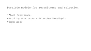Possible models for recruitment and selection
• ‘Past Experience’
• Matching attributes (‘Selection Paradigm’)
• Competency
 