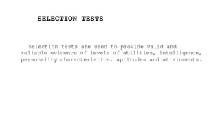 SELECTION TESTS
Selection tests are used to provide valid and
reliable evidence of levels of abilities, intelligence,
personality characteristics, aptitudes and attainments.
 