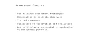 Assessment Centres
• Use multiple assessment techniques
• Observation by multiple observers
• Trained assessors
• Separation of observation and evaluation
• Are particularly successful in evaluation
of management potential
 