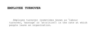EMPLOYEE TURNOVER
Employee turnover (sometimes known as ‘labour
turnover, ‘wastage’ or ‘attrition’) is the rate at which
people leave an organization.
 