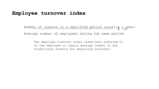 Employee turnover index
Number of leavers in a specified period (usually 1 year)
Average number of employees during the same period
X 100
The employee turnover index (sometimes referred to
as the employee or labour wastage index) is the
traditional formula for measuring turnover:
 
