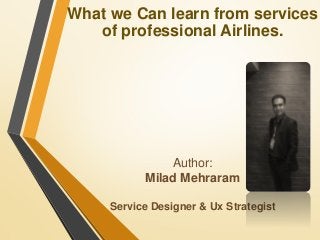 What we Can learn from services
of professional Airlines.
Author:
Milad Mehraram
Service Designer & Ux Strategist
 