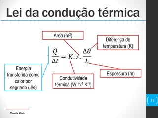 Daniela Pinto
11
𝑄
∆𝑡
= 𝐾. 𝐴.
∆𝜃
𝐿
Lei da condução térmica
Energia
transferida como
calor por
segundo (J/s)
Condutividade
térmica (W m-1 K-1)
Espessura (m)
Diferença de
temperatura (K)
Área (m2)
 