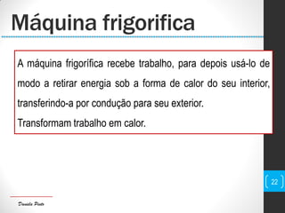 Daniela Pinto
Máquina frigorifica
22
A máquina frigorífica recebe trabalho, para depois usá-lo de
modo a retirar energia sob a forma de calor do seu interior,
transferindo-a por condução para seu exterior.
Transformam trabalho em calor.
 