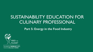 SUSTAINABILITY EDUCATION FOR
CULINARY PROFESSIONAL
FEED THE
PLANET
Founded by WORLDCHEFS
Powered by Electrolux & AIESEC
Part 5: Energy in the Food Industry
 
