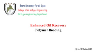 Enhanced Oil Recovery
Polymer flooding
Ali K. Al-Maliki, 2025
Basra University for oil & gas
College of oil and gas Engineering
Oil & gas engineering department
 