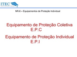 NR-6 – Equipamentos de Proteção Individual
Equipamento de Proteção Coletiva
Equipamento de Proteção Individual
E.P.I
E.P.C
 