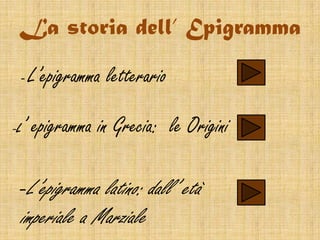 La storia dell’ Epigramma

 -    L’epigramma letterario

-L   ’ epigramma in Grecia: le Origini

 -L’epigramma latino: dall’ età
 imperiale a Marziale
 