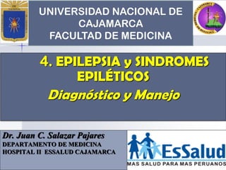 UNIVERSIDAD NACIONAL DE
CAJAMARCA
FACULTAD DE MEDICINA
Dr. Juan C. Salazar Pajares
DEPARTAMENTO DE MEDICINA
HOSPITAL II ESSALUD CAJAMARCA
4. EPILEPSIA y SINDROMES
EPILÉTICOS
Diagnóstico y Manejo
 
