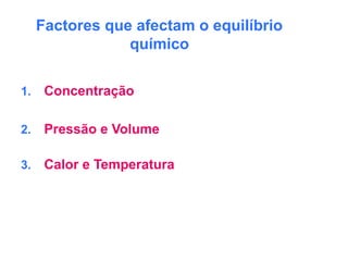 Factores que afectam o equilíbrio
químico
1. Concentração
2. Pressão e Volume
3. Calor e Temperatura
 